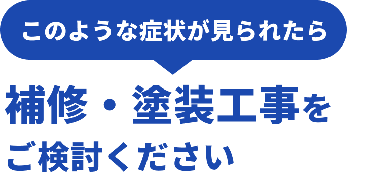 このような症状が見られたら、補修・塗装工事をご検討ください